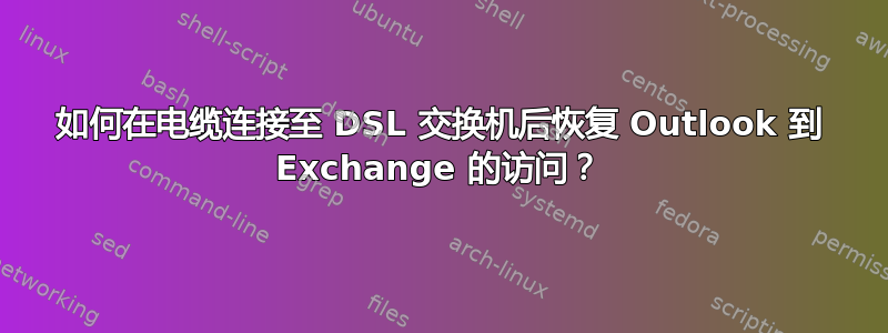 如何在电缆连接至 DSL 交换机后恢复 Outlook 到 Exchange 的访问？