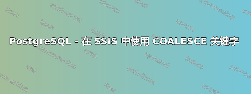 PostgreSQL - 在 SSIS 中使用 COALESCE 关键字