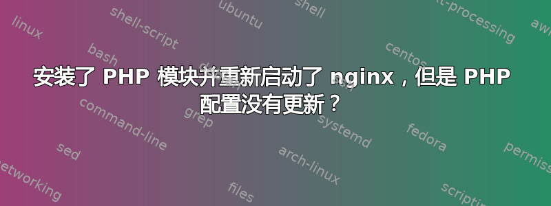 安装了 PHP 模块并重新启动了 nginx，但是 PHP 配置没有更新？