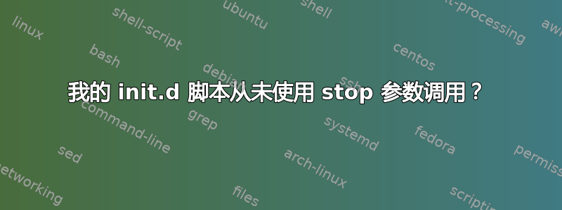 我的 init.d 脚本从未使用 stop 参数调用？