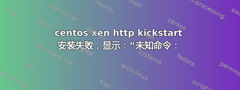 centos xen http kickstart 安装失败，显示：“未知命令：