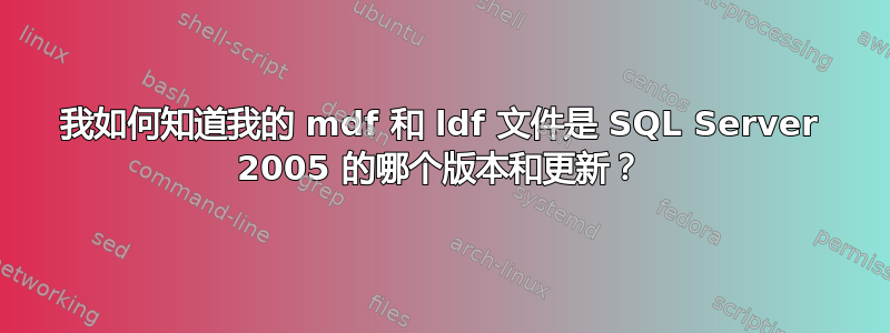 我如何知道我的 mdf 和 ldf 文件是 SQL Server 2005 的哪个版本和更新？