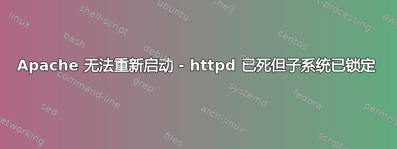 Apache 无法重新启动 - httpd 已死但子系统已锁定