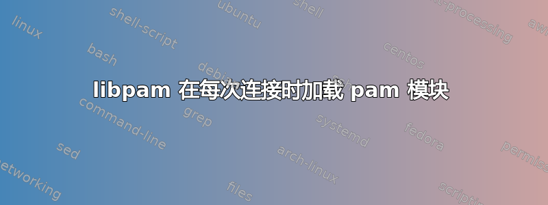 libpam 在每次连接时加载 pam 模块