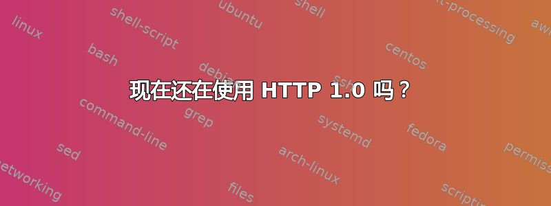 现在还在使用 HTTP 1.0 吗？