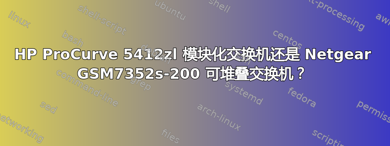 HP ProCurve 5412zl 模块化交换机还是 Netgear GSM7352s-200 可堆叠交换机？