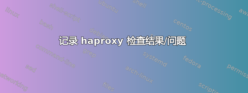 记录 haproxy 检查结果/问题