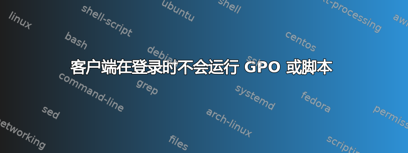 客户端在登录时不会运行 GPO 或脚本