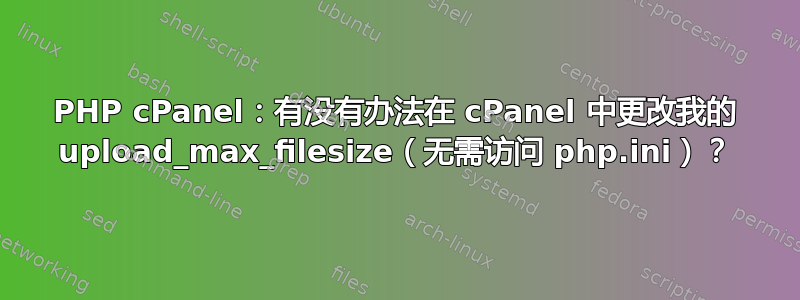 PHP cPanel：有没有办法在 cPanel 中更改我的 upload_max_filesize（无需访问 php.ini）？