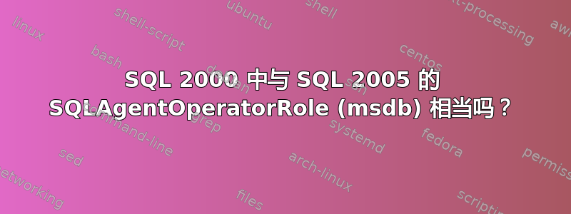 SQL 2000 中与 SQL 2005 的 SQLAgentOperatorRole (msdb) 相当吗？