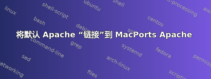 将默认 Apache “链接”到 MacPorts Apache