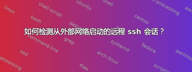 如何检测从外部网络启动的远程 ssh 会话？