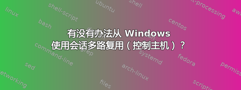 有没有办法从 Windows 使用会话多路复用（控制主机）？