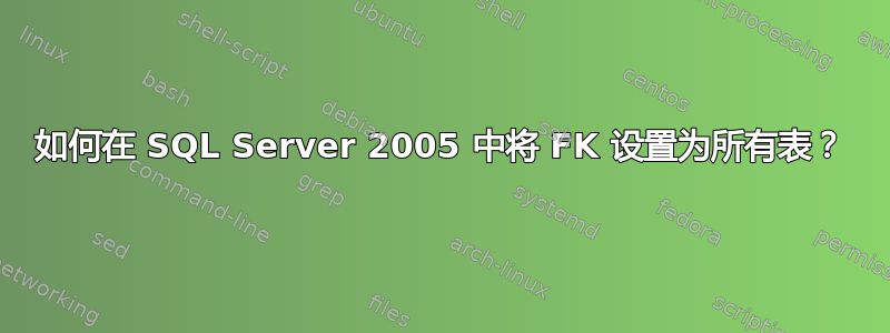 如何在 SQL Server 2005 中将 FK 设置为所有表？