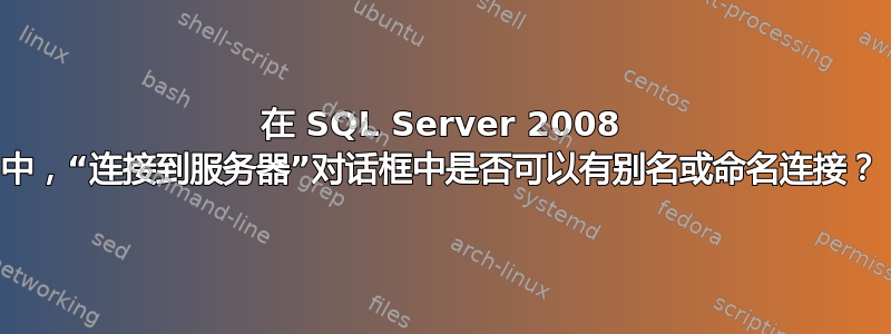 在 SQL Server 2008 中，“连接到服务器”对话框中是否可以有别名或命名连接？