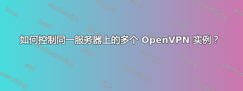 如何控制同一服务器上的多个 OpenVPN 实例？