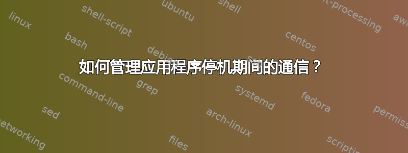 如何管理应用程序停机期间的通信？