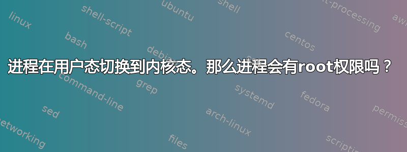 进程在用户态切换到内核态。那么进程会有root权限吗？