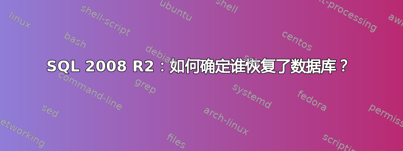 SQL 2008 R2：如何确定谁恢复了数据库？