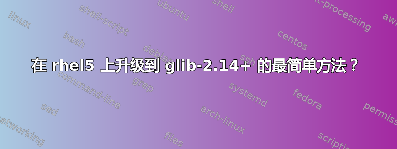 在 rhel5 上升级到 glib-2.14+ 的最简单方法？