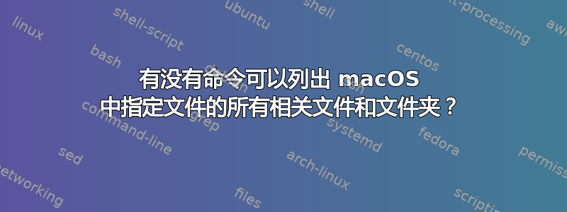 有没有命令可以列出 macOS 中指定文件的所有相关文件和文件夹？