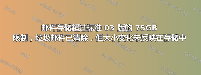 邮件存储超过标准 03 版的 75GB 限制，垃圾邮件已清除，但大小变化未反映在存储中