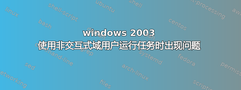 windows 2003 使用非交互式域用户运行任务时出现问题