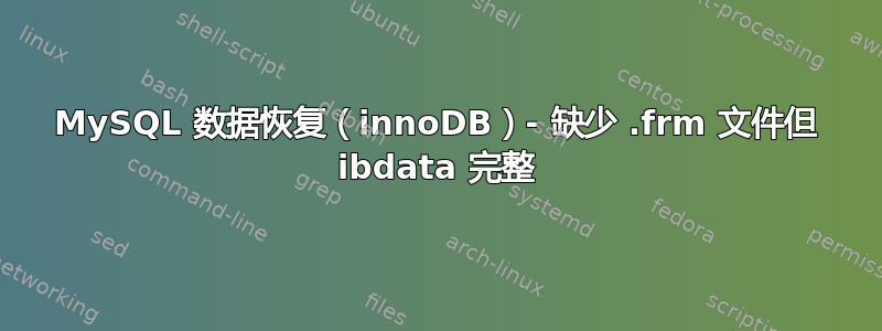 MySQL 数据恢复（innoDB）- 缺少 .frm 文件但 ibdata 完整