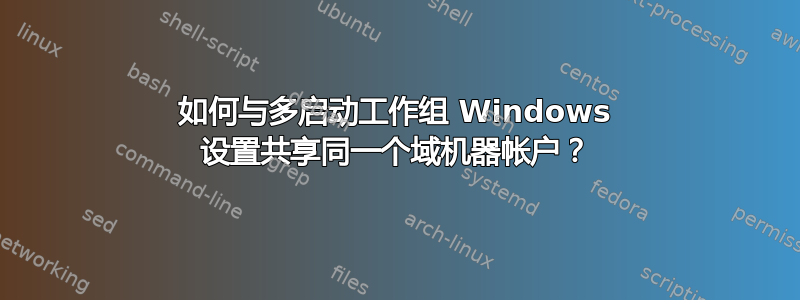 如何与多启动工作组 Windows 设置共享同一个域机器帐户？