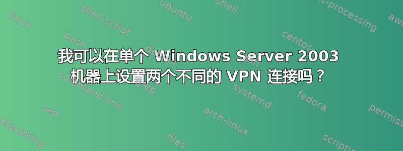 我可以在单个 Windows Server 2003 机器上设置两个不同的 VPN 连接吗？