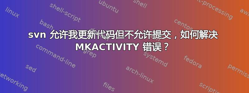 svn 允许我更新代码但不允许提交，如何解决 MKACTIVITY 错误？