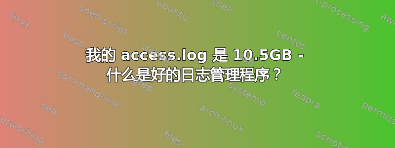 我的 access.log 是 10.5GB - 什么是好的日志管理程序？