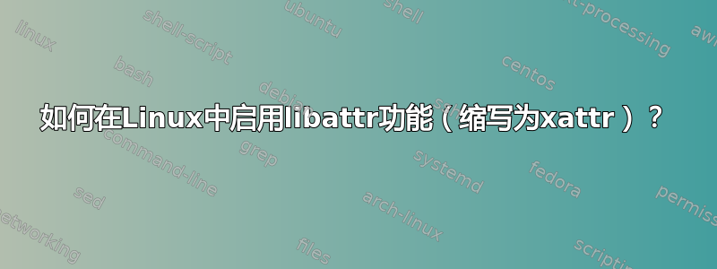 如何在Linux中启用libattr功能（缩写为xattr）？