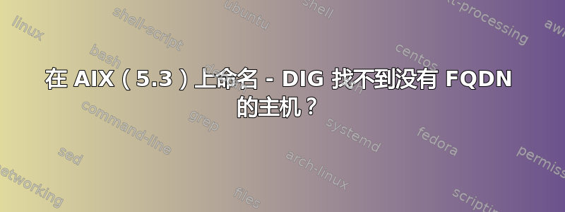 在 AIX（5.3）上命名 - DIG 找不到没有 FQDN 的主机？