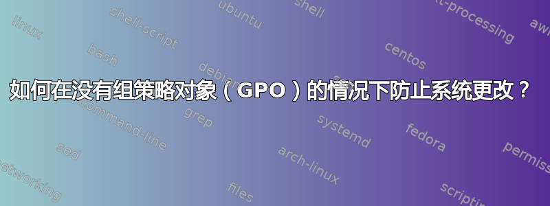 如何在没有组策略对象（GPO）的情况下防止系统更改？