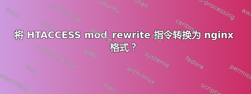 将 HTACCESS mod_rewrite 指令转换为 nginx 格式？