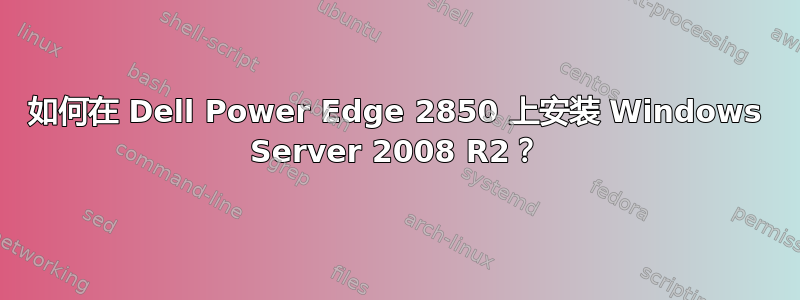 如何在 Dell Power Edge 2850 上安装 Windows Server 2008 R2？