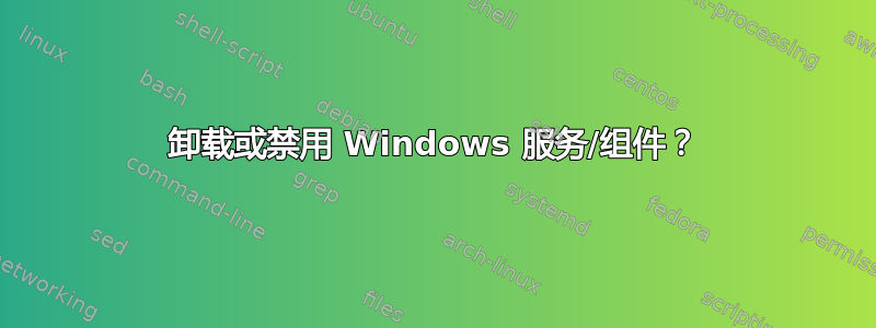 卸载或禁用 Windows 服务/组件？