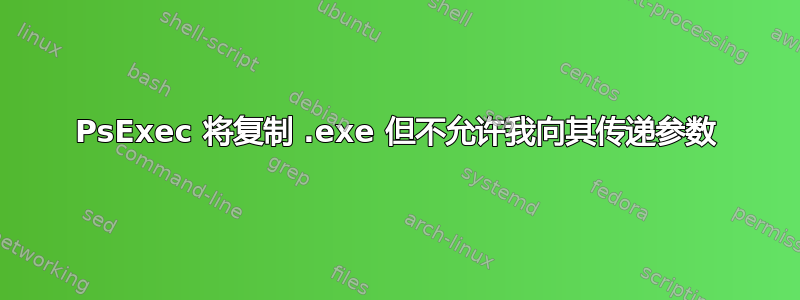 PsExec 将复制 .exe 但不允许我向其传递参数