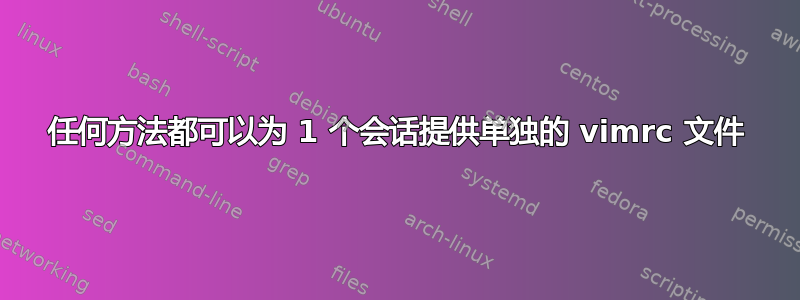 任何方法都可以为 1 个会话提供单独的 vimrc 文件