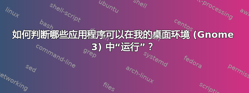 如何判断哪些应用程序可以在我的桌面环境 (Gnome 3) 中“运行”？