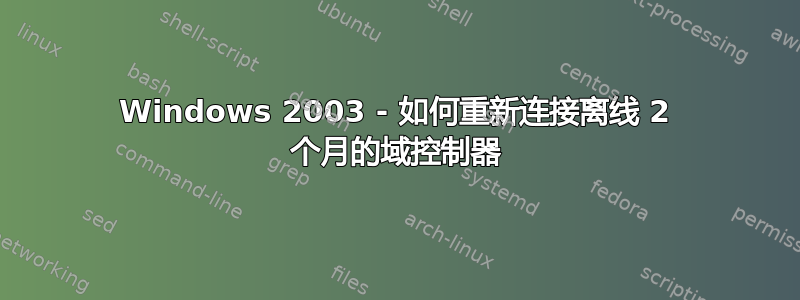 Windows 2003 - 如何重新连接离线 2 个月的域控制器