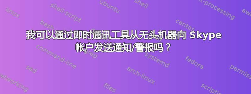 我可以通过即时通讯工具从无头机器向 Skype 帐户发送通知/警报吗？