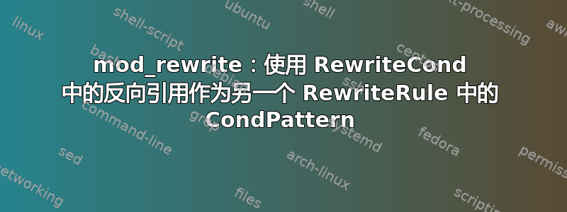 mod_rewrite：使用 RewriteCond 中的反向引用作为另一个 RewriteRule 中的 CondPattern