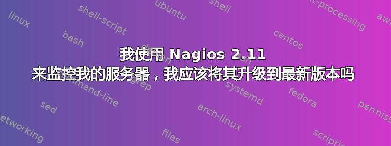 我使用 Nagios 2.11 来监控我的服务器，我应该将其升级到最新版本吗
