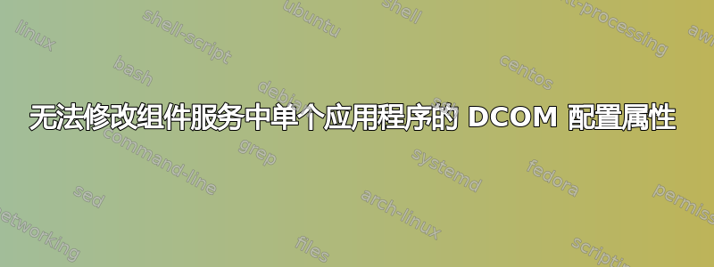 无法修改组件服务中单个应用程序的 DCOM 配置属性