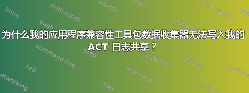 为什么我的应用程序兼容性工具包数据收集器无法写入我的 ACT 日志共享？