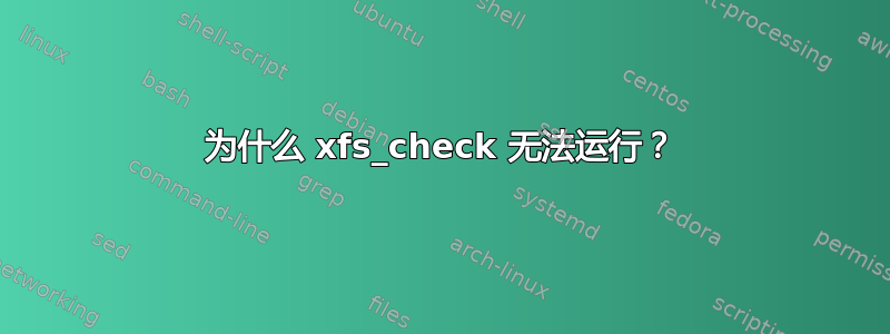 为什么 xfs_check 无法运行？