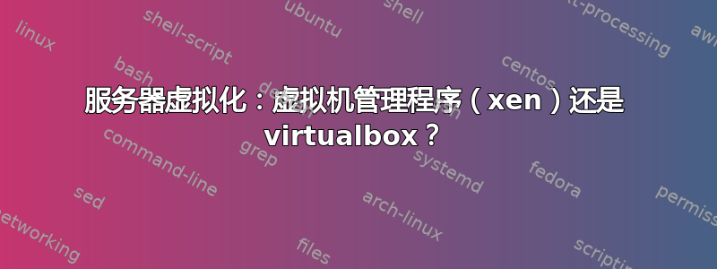 服务器虚拟化：虚拟机管理程序（xen）还是 virtualbox？