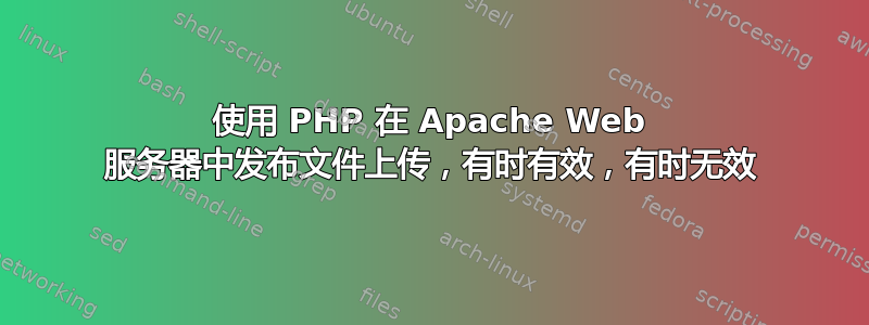 使用 PHP 在 Apache Web 服务器中发布文件上传，有时有效，有时无效